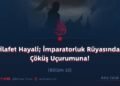 Hilafet Hayali; İmparatorluk Rüyasından Çöküş Uçurumuna! Bölüm 10