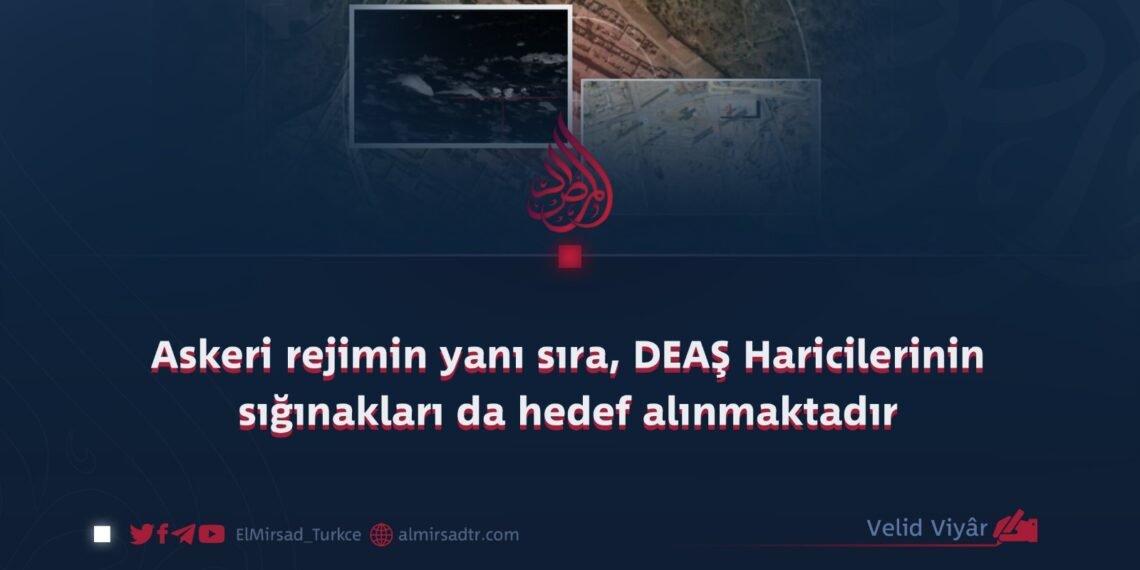 Askeri rejimin yanı sıra, DEAŞ Haricilerinin sığınakları da hedef alınmaktadır.