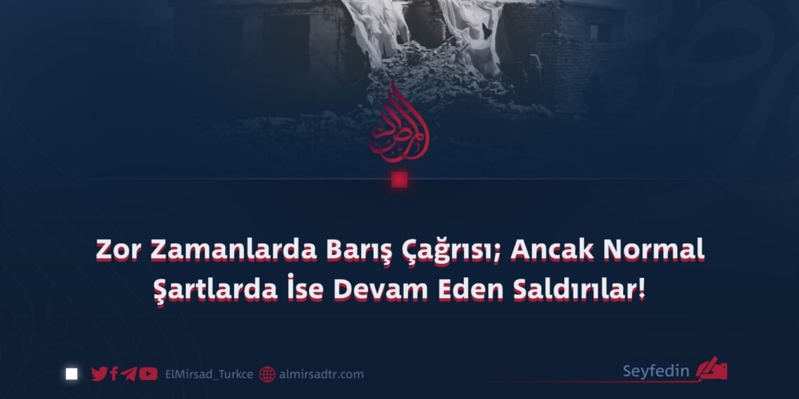 Zor Zamanlarda Barış Çağrısı; Ancak Normal Şartlarda İse Devam Eden Saldırılar!