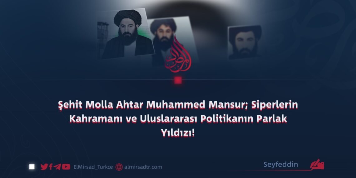 Şehit Molla Ahtar Muhammed Mansur; Siperlerin Kahramanı ve Uluslararası Politikanın Parlak Yıldızı!