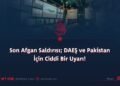 Son Afgan Saldırısı; DAEŞ ve Pakistan İçin Ciddi Bir Uyarı!