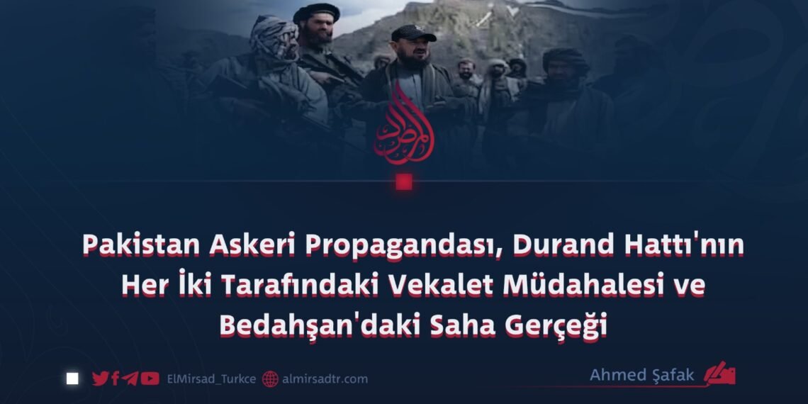 Pakistan Askeri Propagandası, Durand Hattı’nın Her İki Tarafındaki Vekalet Müdahalesi ve Bedahşan’daki Saha Gerçeği