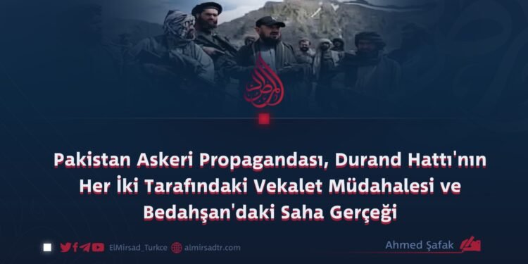 Pakistan Askeri Propagandası, Durand Hattı’nın Her İki Tarafındaki Vekalet Müdahalesi ve Bedahşan’daki Saha Gerçeği