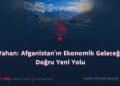 Vahan: Afganistan’ın Ekonomik Geleceğe Doğru Yeni Yolu